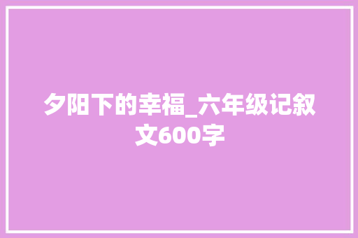 夕阳下的幸福_六年级记叙文600字 简历模板