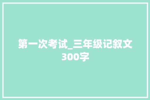 第一次考试_三年级记叙文300字 励志演讲