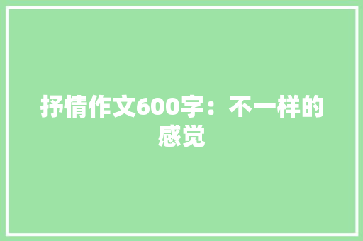 抒情作文600字：不一样的感觉