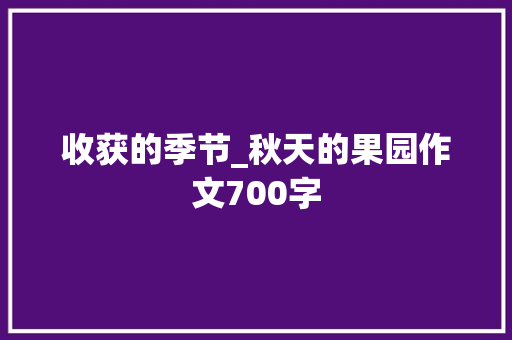 收获的季节_秋天的果园作文700字 工作总结