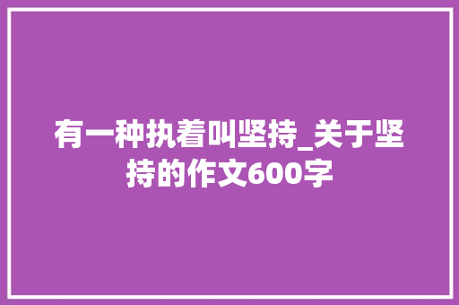 有一种执着叫坚持_关于坚持的作文600字 求职信