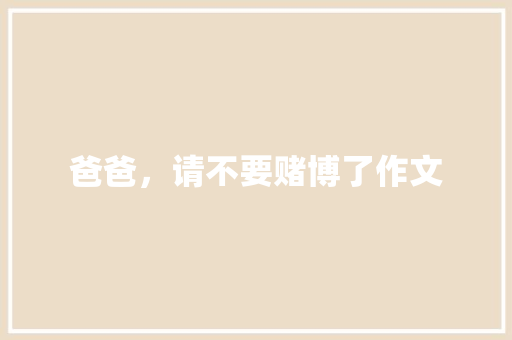爸爸，请不要赌博了作文 工作报告