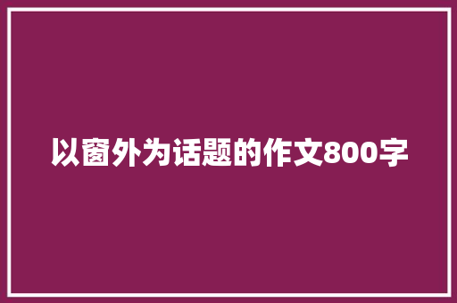 以窗外为话题的作文800字 演讲稿