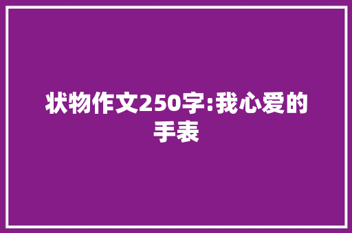 状物作文250字:我心爱的手表 工作总结