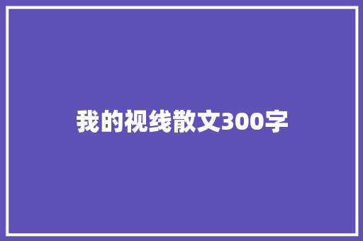 我的视线散文300字 工作报告