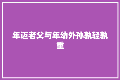 年迈老父与年幼外孙孰轻孰重 演讲稿