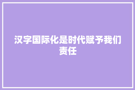 汉字国际化是时代赋予我们责任 职场范文