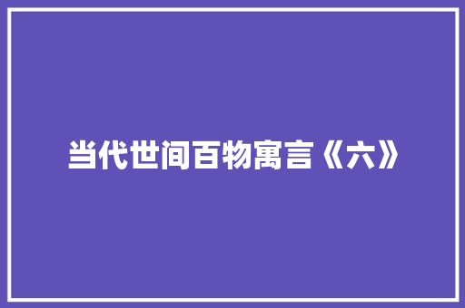 当代世间百物寓言《六》