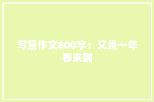 写景作文800字：又是一年春来到