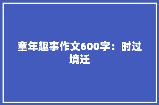 童年趣事作文600字：时过境迁