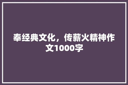 奉经典文化，传薪火精神作文1000字