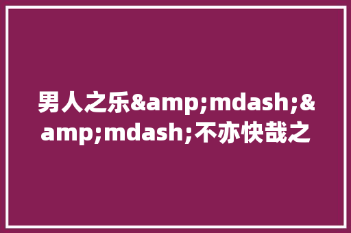 男人之乐&mdash;&mdash;不亦快哉之中年篇