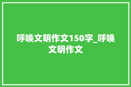 呼唤文明作文150字_呼唤文明作文