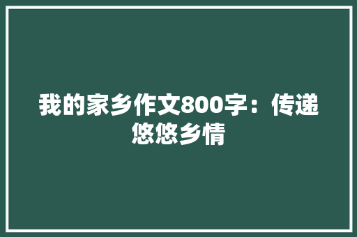 我的家乡作文800字：传递悠悠乡情