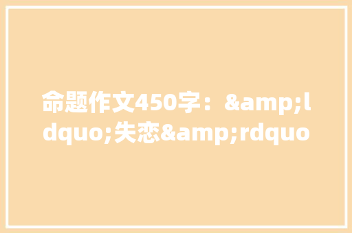 命题作文450字：&ldquo;失恋&rdquo;