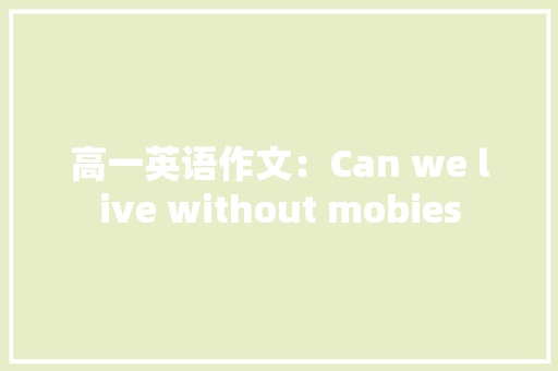 高一英语作文：Can we live without mobies