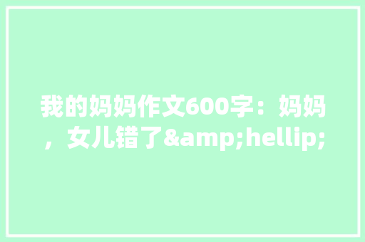 我的妈妈作文600字：妈妈，女儿错了&hellip;&hellip;