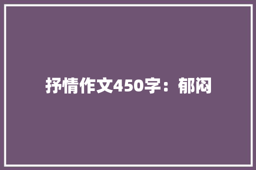 抒情作文450字：郁闷