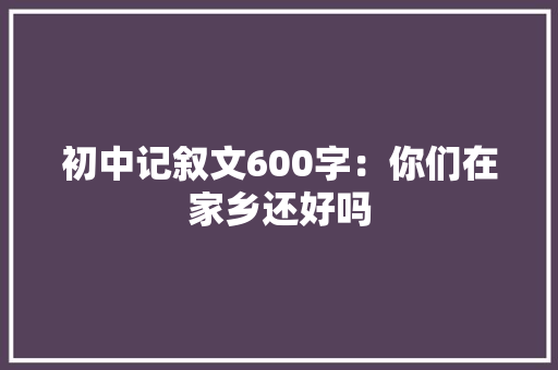 初中记叙文600字：你们在家乡还好吗
