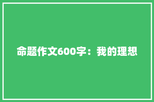 命题作文600字：我的理想