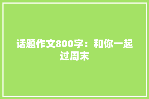 话题作文800字：和你一起过周末