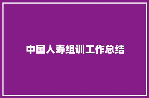 中国人寿组训工作总结