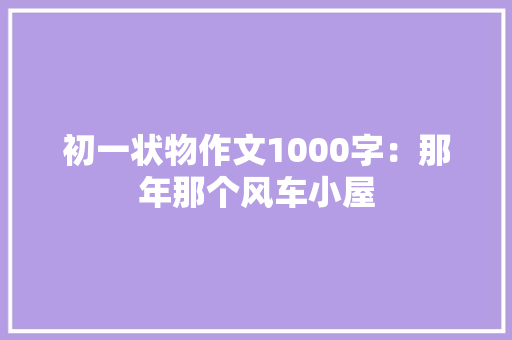 初一状物作文1000字：那年那个风车小屋