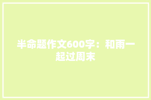 半命题作文600字：和雨一起过周末
