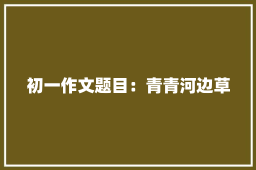 初一作文题目：青青河边草