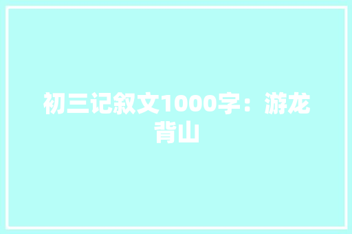 初三记叙文1000字：游龙背山