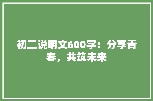 初二说明文600字：分享青春，共筑未来