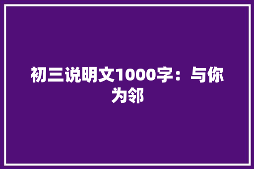 初三说明文1000字：与你为邻
