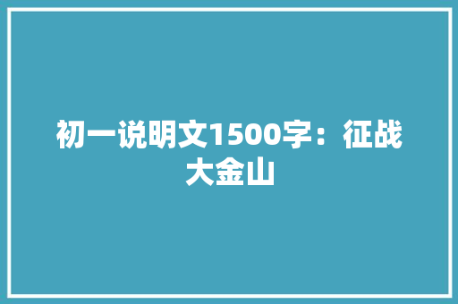 初一说明文1500字：征战大金山