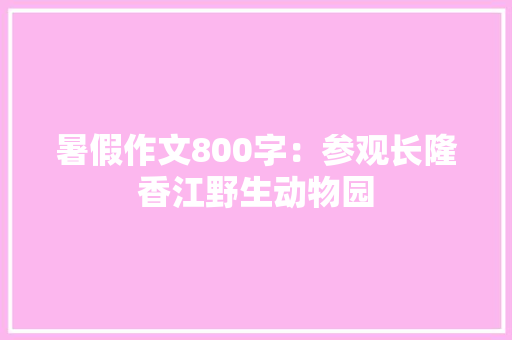 暑假作文800字：参观长隆香江野生动物园