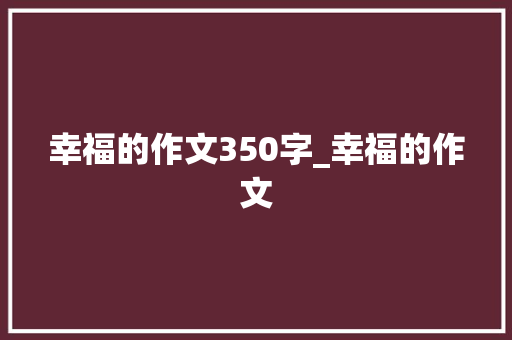 幸福的作文350字_幸福的作文