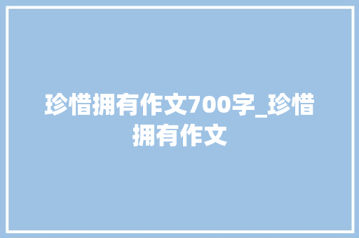 珍惜拥有作文700字_珍惜拥有作文