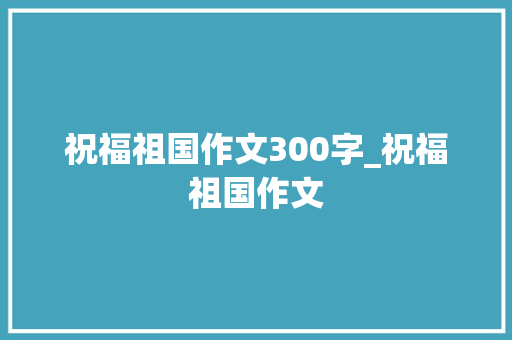 祝福祖国作文300字_祝福祖国作文