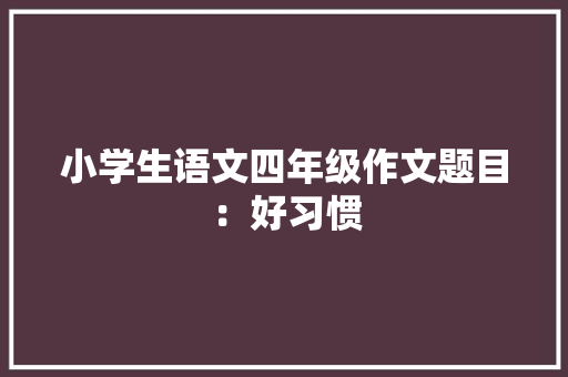 小学生语文四年级作文题目：好习惯