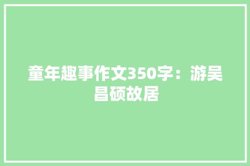童年趣事作文350字：游吴昌硕故居