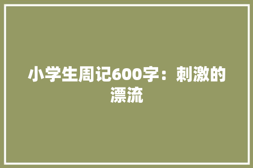 小学生周记600字：刺激的漂流