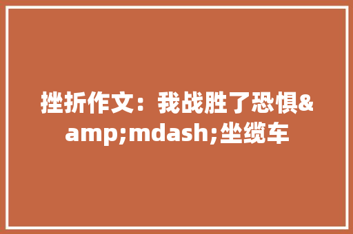 挫折作文：我战胜了恐惧&mdash;坐缆车
