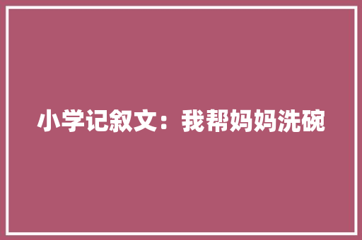 小学记叙文：我帮妈妈洗碗