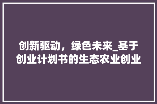 创新驱动，绿色未来_基于创业计划书的生态农业创业探索