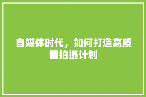 自媒体时代，如何打造高质量拍摄计划