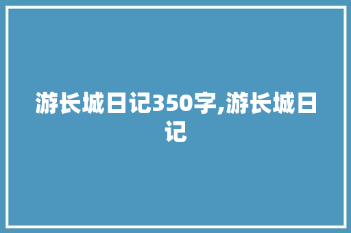 游长城日记350字,游长城日记