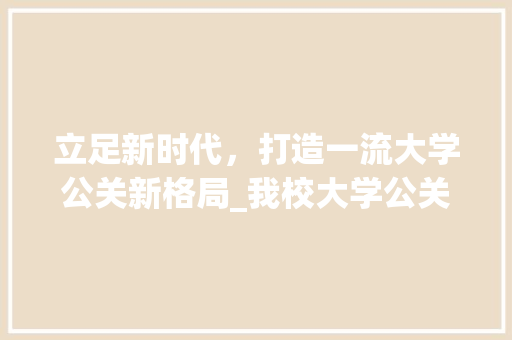 立足新时代，打造一流大学公关新格局_我校大学公关计划解读