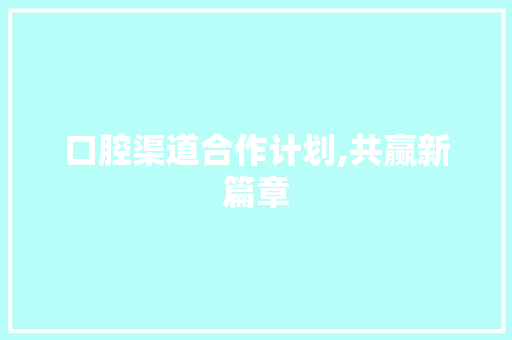口腔渠道合作计划,共赢新篇章