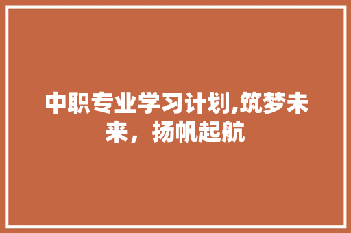 中职专业学习计划,筑梦未来，扬帆起航