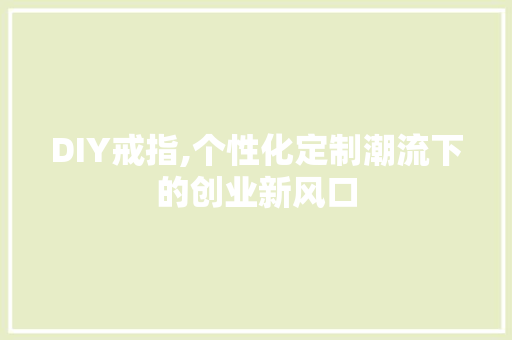 DIY戒指,个性化定制潮流下的创业新风口