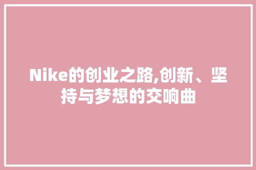 Nike的创业之路,创新、坚持与梦想的交响曲